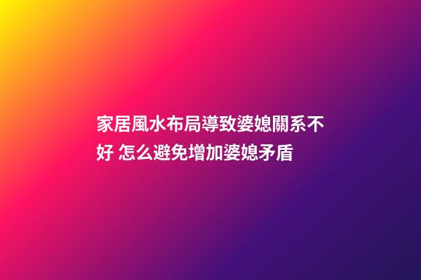 家居風水布局導致婆媳關系不好 怎么避免增加婆媳矛盾